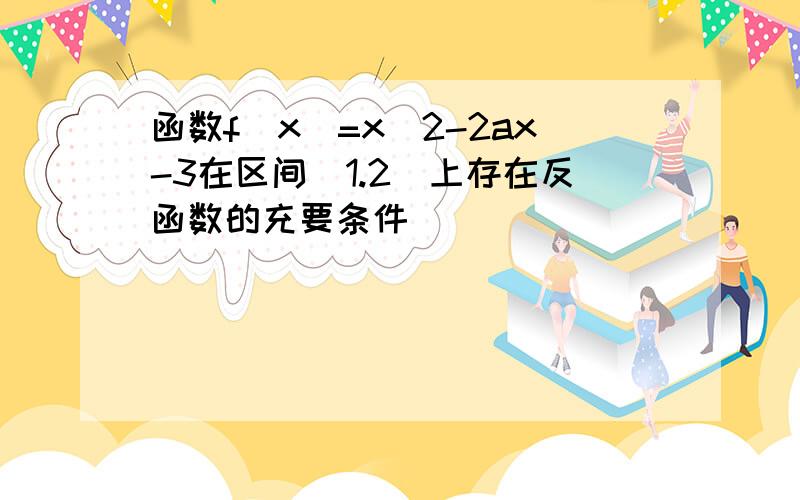 函数f(x)=x^2-2ax-3在区间[1.2]上存在反函数的充要条件