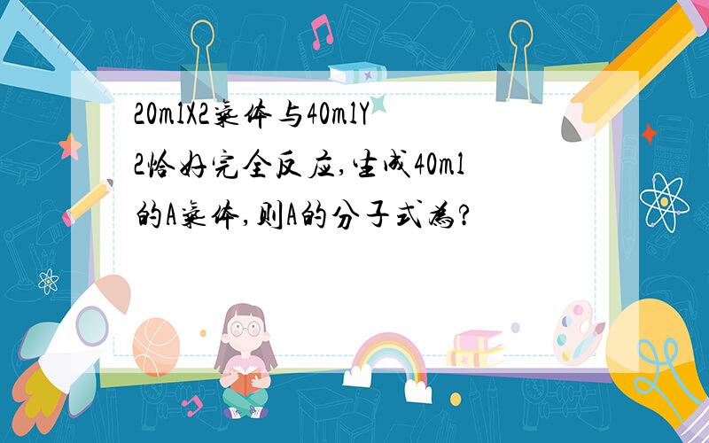 20mlX2气体与40mlY2恰好完全反应,生成40ml的A气体,则A的分子式为?