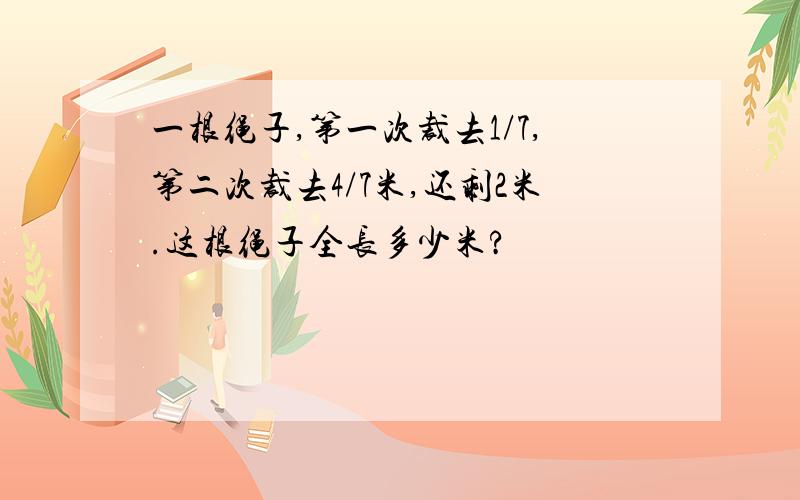 一根绳子,第一次裁去1/7,第二次裁去4/7米,还剩2米.这根绳子全长多少米?