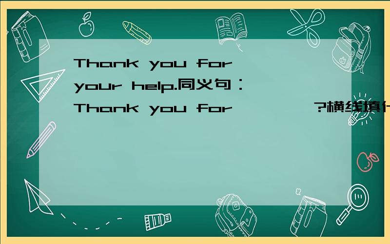 Thank you for your help.同义句：Thank you for—— ——?横线填什么?