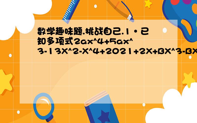 数学趣味题.挑战自己.1·已知多项式2ax^4+5ax^3-13X^2-X^4+2021+2X+BX^3-BX^4-13x^3是二次多项式,则A^2+B^2=____.2.规定符号f(x)(x是正整数)满足下列性质:（1）当x=1时,f(1)=0.（2）当x=p时(p是质数0,f(1)=1;（3）对