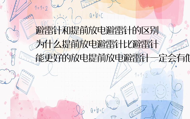 避雷针和提前放电避雷针的区别为什么提前放电避雷针比避雷针能更好的放电提前放电避雷针一定会有他的优势的 只是不是专业的认识不知道而已。能请知道其中区别的人详细回答么？