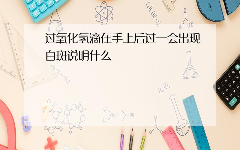 过氧化氢滴在手上后过一会出现白斑说明什么