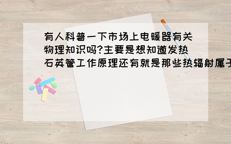 有人科普一下市场上电暖器有关物理知识吗?主要是想知道发热石英管工作原理还有就是那些热辐射属于哪类型�