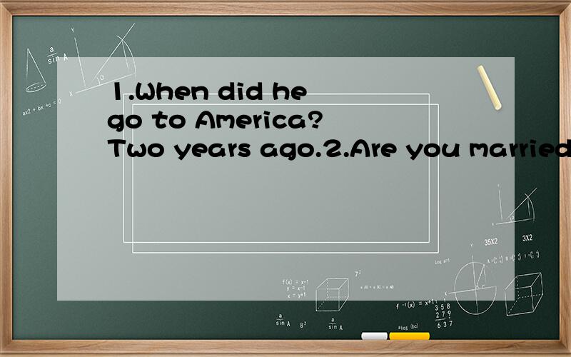 1.When did he go to America?Two years ago.2.Are you married?Yes,I am.3.What did you think of the film?I thought it was really great.4.Are you ready to order?Yes.I’ll have a chicken salad please.5.Are you ready to order?Ice cream for me please.6.Are