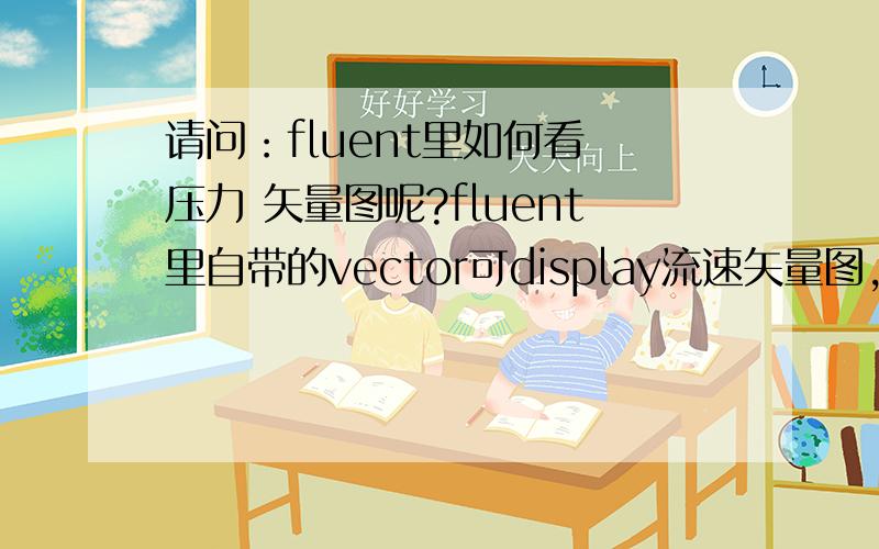 请问：fluent里如何看 压力 矢量图呢?fluent里自带的vector可display流速矢量图,但如过我想再查看压力矢量图,请问各位前辈该如何显示呢?