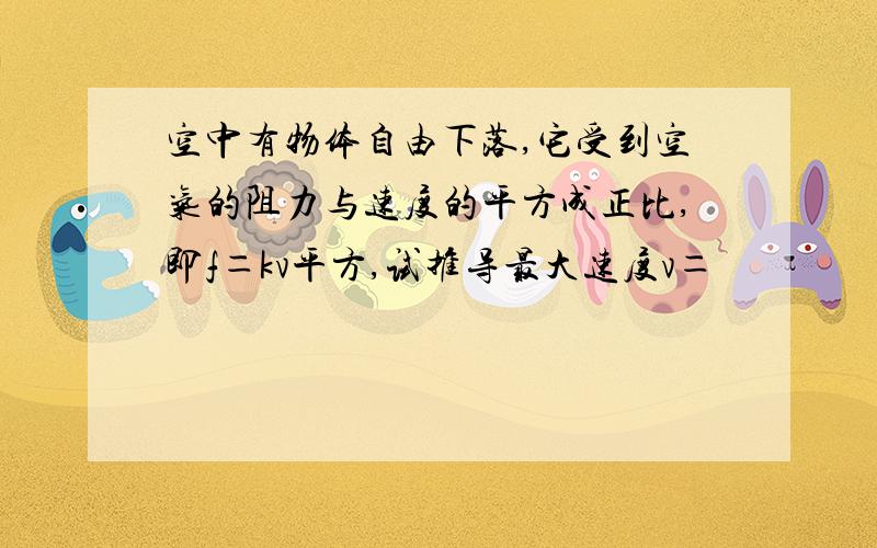 空中有物体自由下落,它受到空气的阻力与速度的平方成正比,即f＝kv平方,试推导最大速度v＝