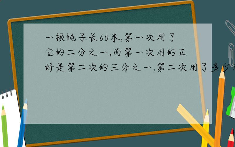 一根绳子长60米,第一次用了它的二分之一,而第一次用的正好是第二次的三分之一,第二次用了多少米?