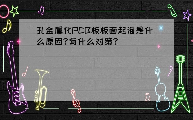 孔金属化PCB板板面起泡是什么原因?有什么对策?