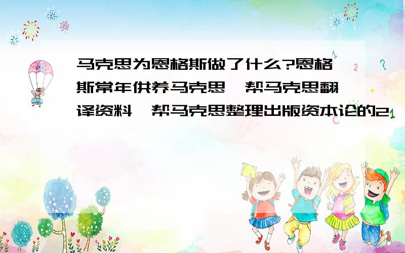 马克思为恩格斯做了什么?恩格斯常年供养马克思,帮马克思翻译资料,帮马克思整理出版资本论的2、3、4卷 ,马克思自己主持出版了第一卷.恩格斯的遗产一大半给了马克思的后代 、马克思帮恩