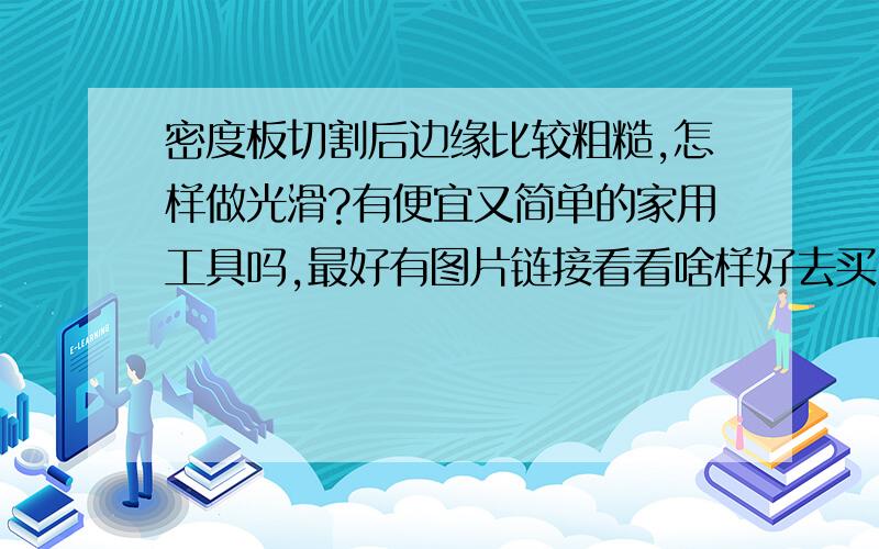 密度板切割后边缘比较粗糙,怎样做光滑?有便宜又简单的家用工具吗,最好有图片链接看看啥样好去买,价格300元以内,谢谢.