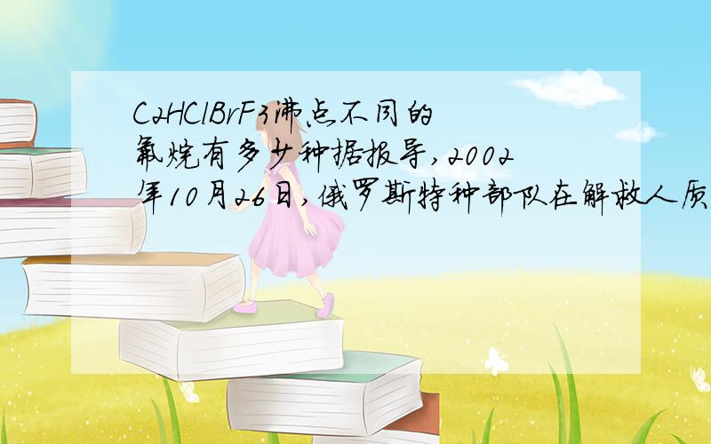 C2HClBrF3沸点不同的氟烷有多少种据报导,2002年10月26日,俄罗斯特种部队在解救人质时,除使用了非致命武器芬太奴外,还使用了一种麻醉作用比吗啡强100倍的氟烷.已经氟烷的化学式为C2HClBrF3,则