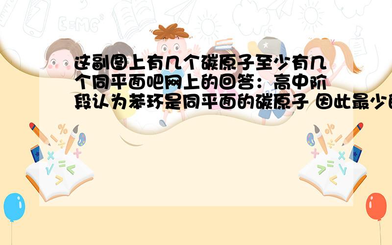 这副图上有几个碳原子至少有几个同平面吧网上的回答：高中阶段认为苯环是同平面的碳原子 因此最少的情况,一个苯环6个碳原子+连着这个苯环的CH3的碳原子+邻接苯环的那个碳原子以及和