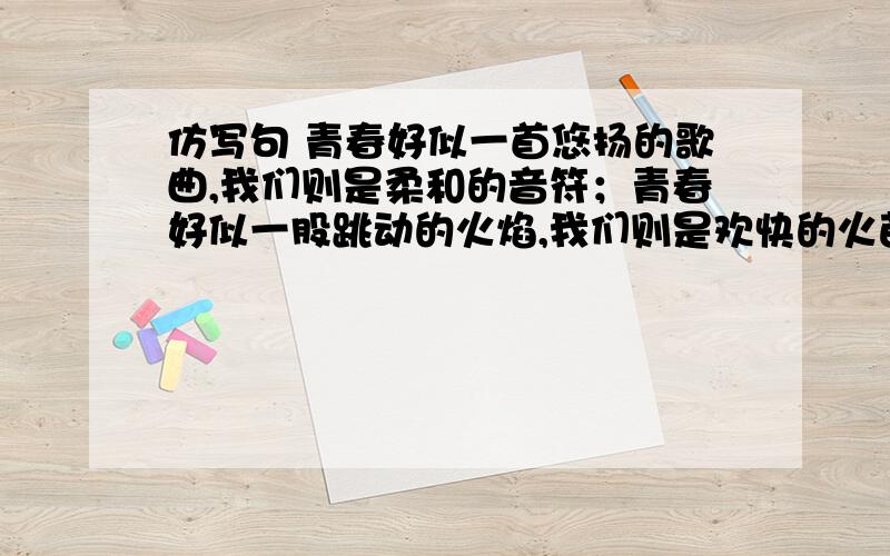 仿写句 青春好似一首悠扬的歌曲,我们则是柔和的音符；青春好似一股跳动的火焰,我们则是欢快的火苗;