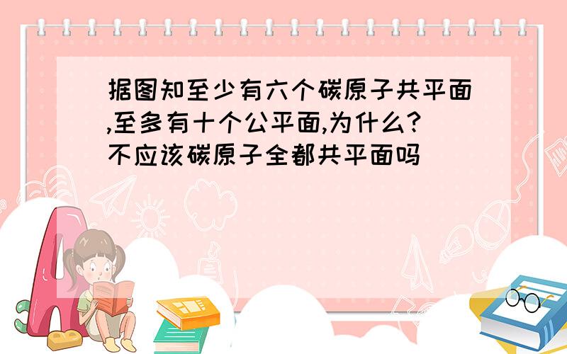 据图知至少有六个碳原子共平面,至多有十个公平面,为什么?不应该碳原子全都共平面吗