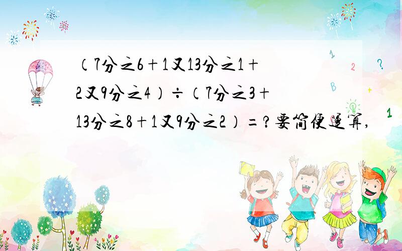 （7分之6+1又13分之1+2又9分之4）÷（7分之3+13分之8+1又9分之2）=?要简便运算,