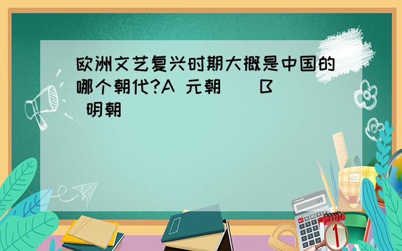 欧洲文艺复兴时期大概是中国的哪个朝代?A 元朝    B 明朝