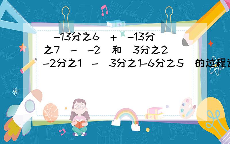 (-13分之6）+（-13分之7)-(-2)和（3分之2-2分之1）-（3分之1-6分之5）的过程请帮我十万火急