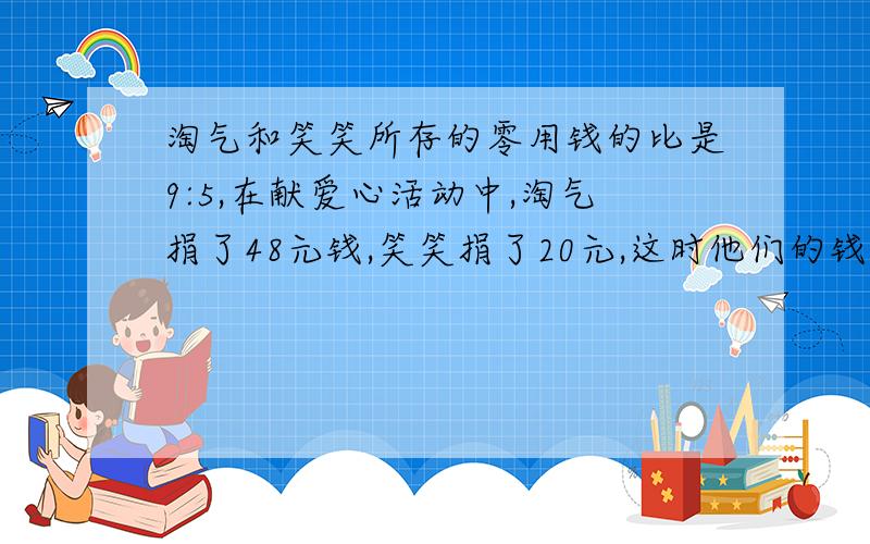 淘气和笑笑所存的零用钱的比是9:5,在献爱心活动中,淘气捐了48元钱,笑笑捐了20元,这时他们的钱数相等,原来淘气有零钱 元,笑笑有零用钱 要算式解析