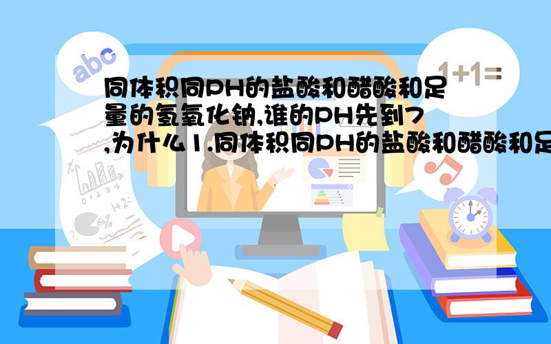 同体积同PH的盐酸和醋酸和足量的氢氧化钠,谁的PH先到7,为什么1.同体积同PH的盐酸和醋酸和足量的氢氧化钠混合,谁的PH先到7,2.醋酸和盐酸相比,完全中和时消耗的NaOH要多,醋酸和NaOH 1:1时显碱