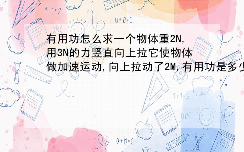 有用功怎么求一个物体重2N,用3N的力竖直向上拉它使物体做加速运动,向上拉动了2M,有用功是多少?为什么？