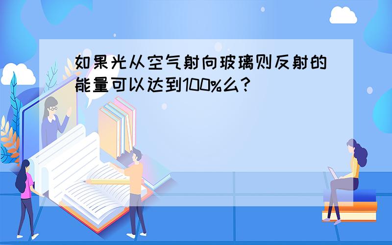 如果光从空气射向玻璃则反射的能量可以达到100%么?