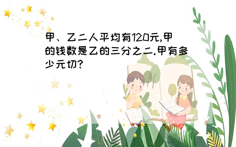 甲、乙二人平均有120元,甲的钱数是乙的三分之二.甲有多少元切?