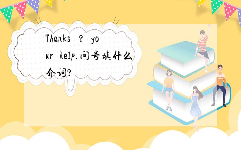 Thanks   ?  your  help.问号填什么介词?