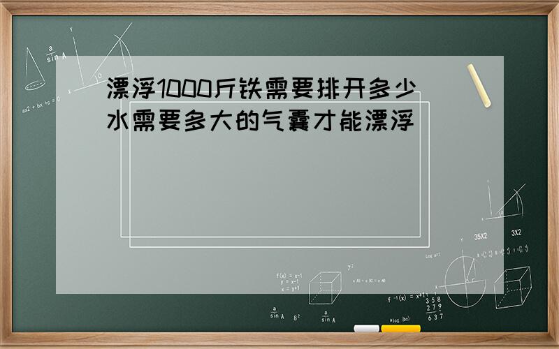 漂浮1000斤铁需要排开多少水需要多大的气囊才能漂浮