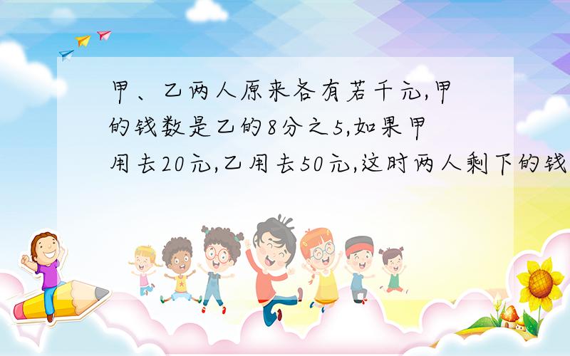 甲、乙两人原来各有若千元,甲的钱数是乙的8分之5,如果甲用去20元,乙用去50元,这时两人剩下的钱数相等.