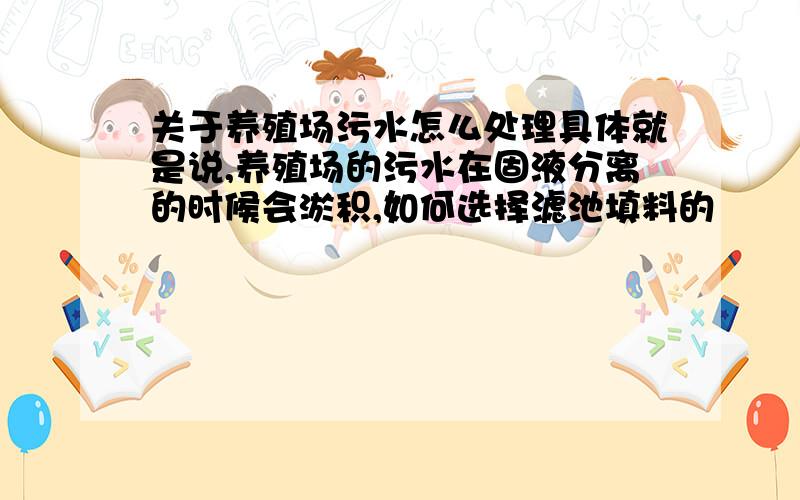 关于养殖场污水怎么处理具体就是说,养殖场的污水在固液分离的时候会淤积,如何选择滤池填料的