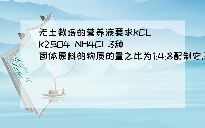 无土栽培的营养液要求KCL K2SO4 NH4CI 3种固体原料的物质的量之比为1:4:8配制它,取428gNH4Cl,则需KCl和K2SO4的质量分别为