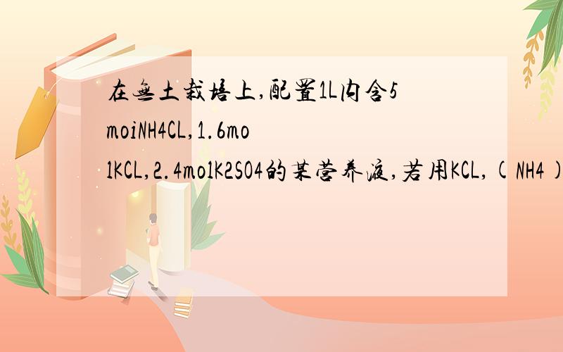 在无土栽培上,配置1L内含5moiNH4CL,1.6molKCL,2.4molK2SO4的某营养液,若用KCL,(NH4)2SO4,NH4CL配制,则需这三种固体的物质的量分别为多少?