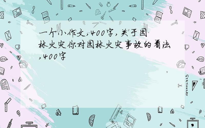 一个小作文,400字,关于园林火灾你对园林火灾事故的看法,400字