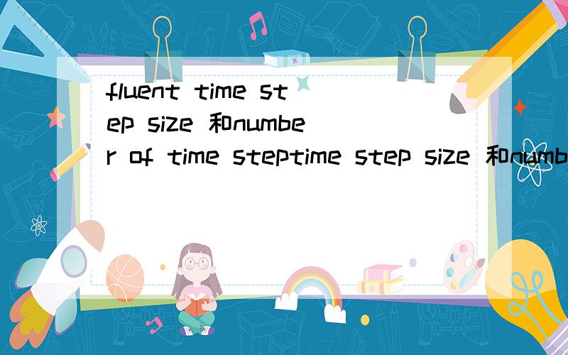 fluent time step size 和number of time steptime step size 和number of time step究竟是什么关系,两者各自的含义究竟是什么?两者相乘是时间的话,为什么用不同步长计算等物理时间结果不一样,也就是说0.001*100