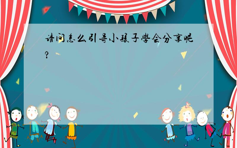 请问怎么引导小孩子学会分享呢?