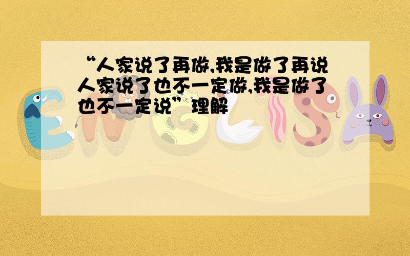 “人家说了再做,我是做了再说人家说了也不一定做,我是做了也不一定说”理解