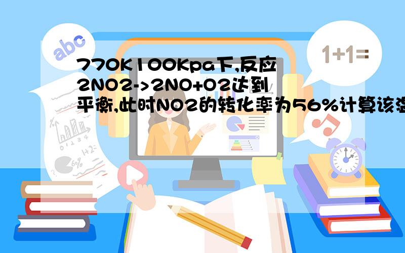 770K100Kpa下,反应2NO2->2NO+O2达到平衡,此时NO2的转化率为56%计算该温度下反应的标准平衡常数