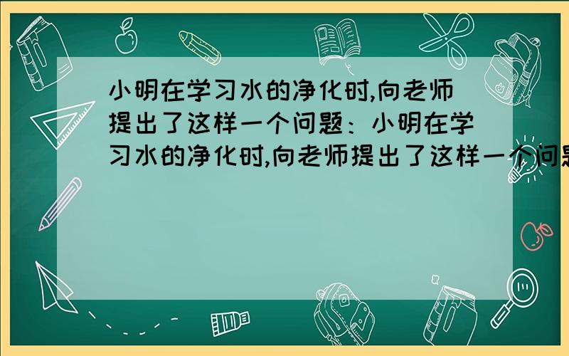 小明在学习水的净化时,向老师提出了这样一个问题：小明在学习水的净化时,向老师提出了这样一个问题：他家的水壶里面有一层硬硬的物质,烧起水来特别慢这是为什么呢