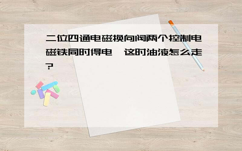 二位四通电磁换向阀两个控制电磁铁同时得电,这时油液怎么走?