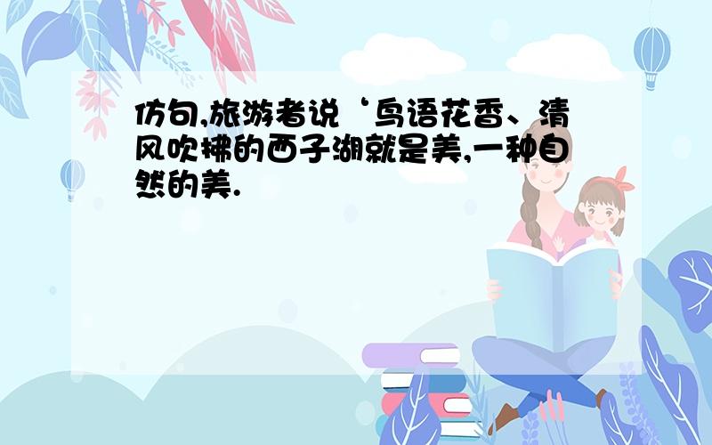 仿句,旅游者说‘鸟语花香、清风吹拂的西子湖就是美,一种自然的美.