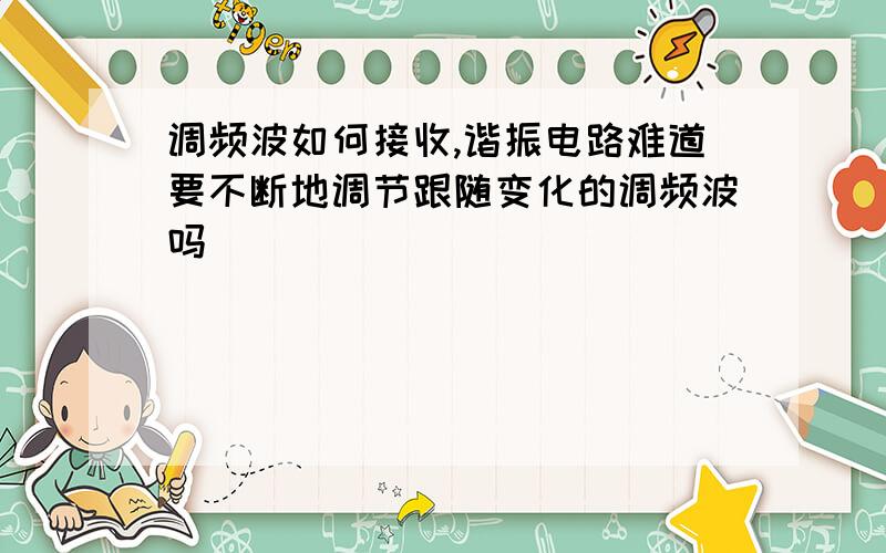 调频波如何接收,谐振电路难道要不断地调节跟随变化的调频波吗