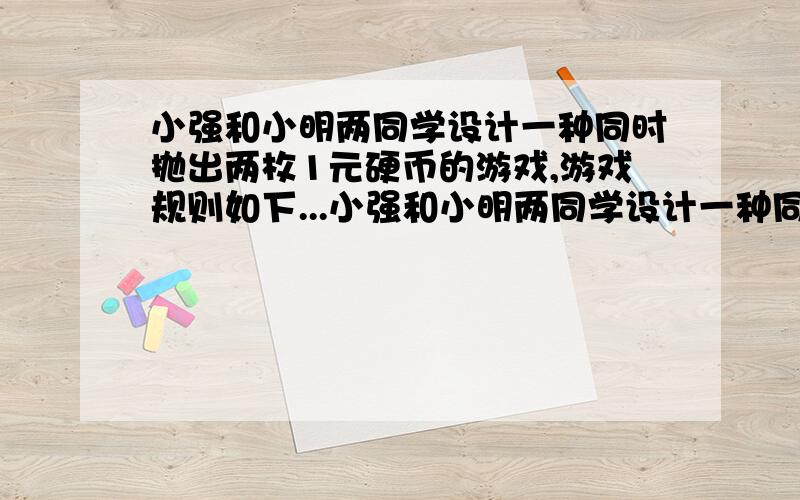 小强和小明两同学设计一种同时抛出两枚1元硬币的游戏,游戏规则如下...小强和小明两同学设计一种同时抛出两枚1元硬币的游戏,游戏规则如下：如果抛出的硬币落下后两个朝上面都是正面,