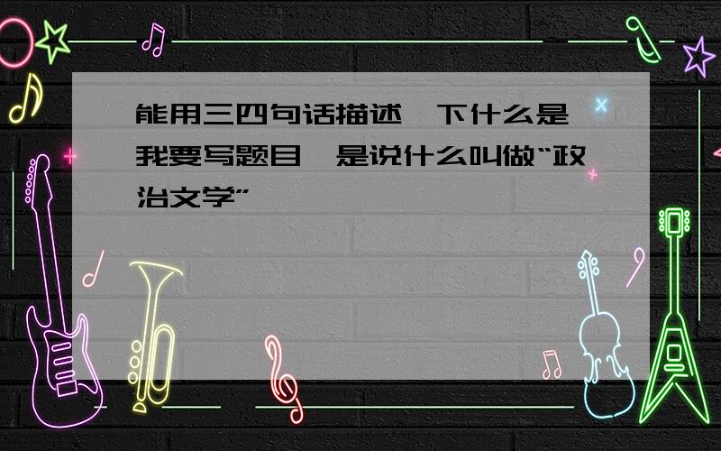 能用三四句话描述一下什么是 我要写题目,是说什么叫做“政治文学”