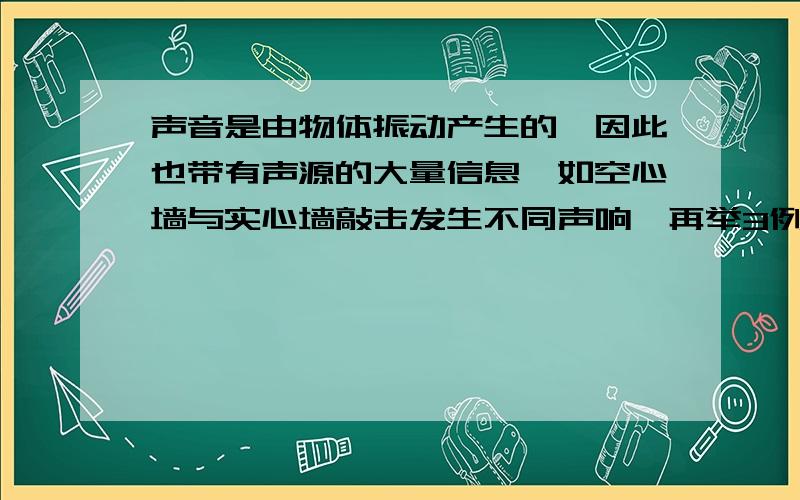 声音是由物体振动产生的,因此也带有声源的大量信息,如空心墙与实心墙敲击发生不同声响,再举3例