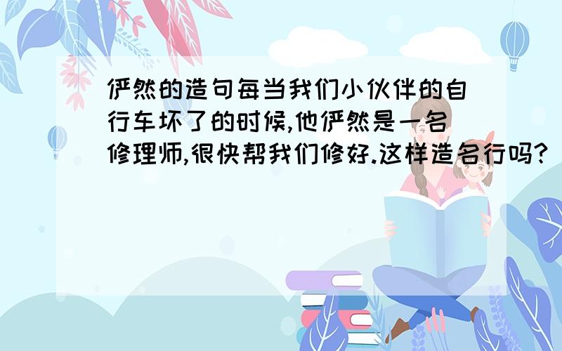 俨然的造句每当我们小伙伴的自行车坏了的时候,他俨然是一名修理师,很快帮我们修好.这样造名行吗?