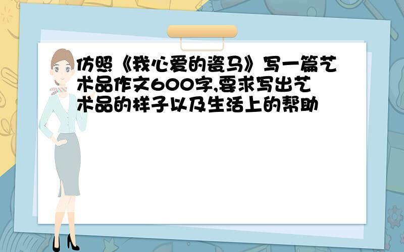 仿照《我心爱的瓷马》写一篇艺术品作文600字,要求写出艺术品的样子以及生活上的帮助