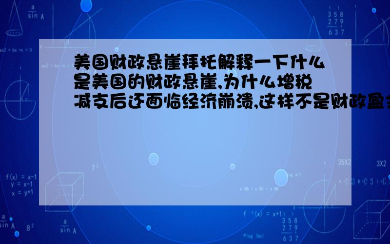 美国财政悬崖拜托解释一下什么是美国的财政悬崖,为什么增税减支后还面临经济崩溃,这样不是财政盈余了么?不懂不懂不懂