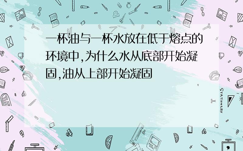 一杯油与一杯水放在低于熔点的环境中,为什么水从底部开始凝固,油从上部开始凝固