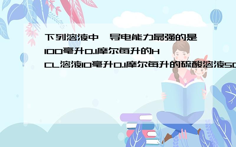 下列溶液中,导电能力最强的是100毫升0.1摩尔每升的HCL溶液10毫升0.1摩尔每升的硫酸溶液50毫升0.1摩尔每升的硝酸溶液100毫升0.2摩尔每升的醋酸溶液说选B因为浓度最大 但不是说溶液越稀,解离